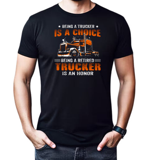 Being A Trucker Is A Choice Being A Retired Trucker Is An Honor T-Shirt