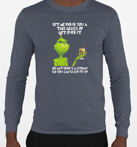 Grinch Let Me Pour You A Tall Glass Of Get Over It Oh And Here's A Straw So You Can Suck It Up T-Shirt Long Sleeved T-shirt 