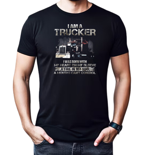 I Am A Trucker I Was Born With My Heart On My Sleeve A Fire In My Soul And A Mouth I Can't Control Trucker T-Shirt