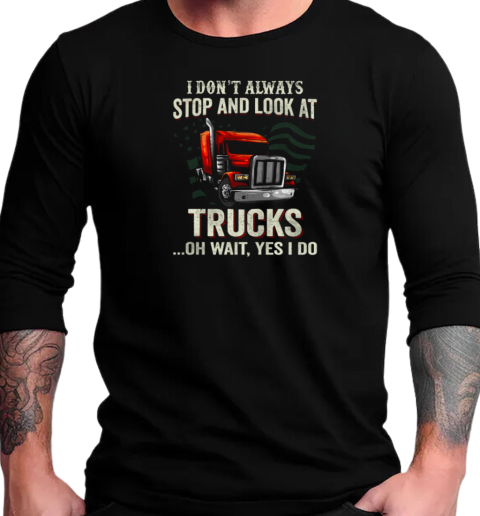 I Don't Always Stop And Look At Trucks Oh Wait Yes I Do Trucker T-Shirt Long Sleeved T-shirt 