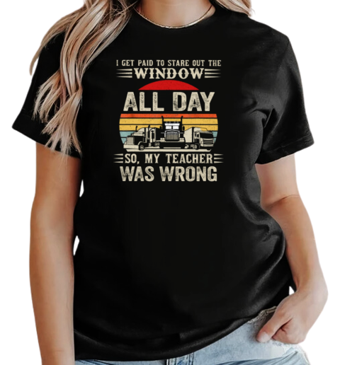 I Get Paid To Stare Out The Window All Day So My Teacher Was Wrong T-Shirt Classic Women's T-shirt