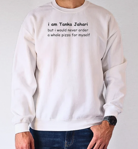 I am Tanka Jahari but I would never order a whole pizza for myself T-Shirt Unisex Sweatshirt