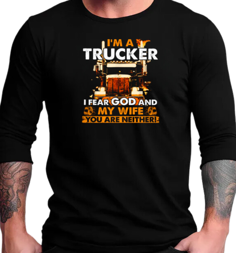 I'm A Trucker I Fear God And My Wife You Are Neither T-Shirt Long Sleeved T-shirt 