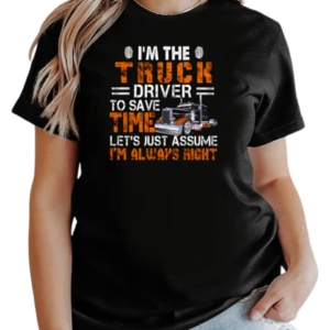 I'm The Truck Driver To Save Time Let's Just Assume I'm Always Right T-Shirt Classic Women's T-shirt