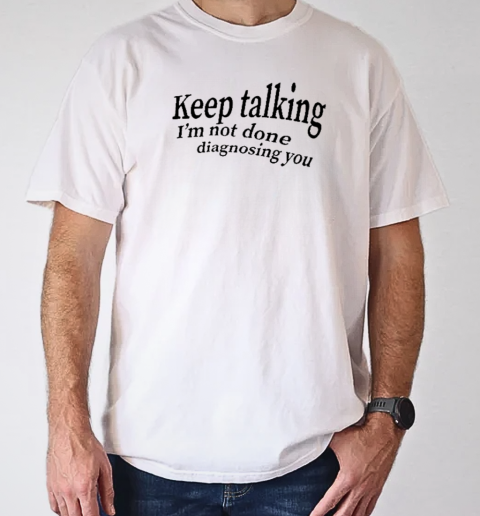 Keep Talking I'm Not Done Diagnosing You T-Shirt