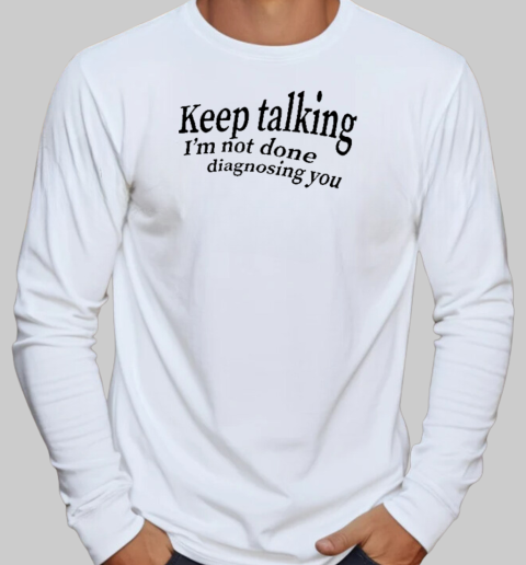 Keep Talking I'm Not Done Diagnosing You T-Shirt Long Sleeved T-shirt 