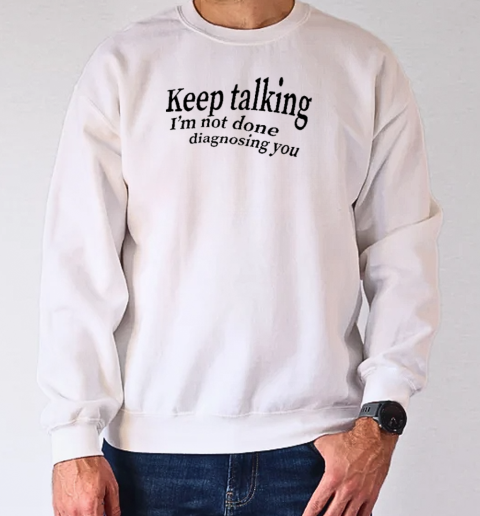 Keep Talking I'm Not Done Diagnosing You T-Shirt Unisex Sweatshirt