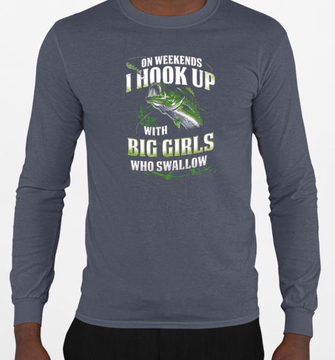 On Weekends I Hook Up Fishing With Big Girls Who Swallow T-Shirt Long Sleeved T-shirt 