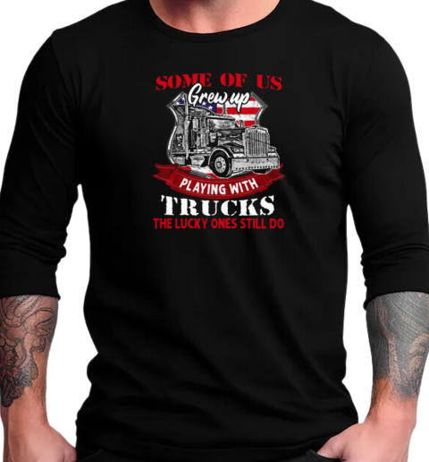 Some Of Us Grew Up Playing With Trucks The Lucky Ones Still Do T-Shirt Long Sleeved T-shirt 