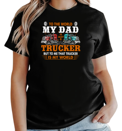 To The World My Dad Is Just A Trucker But To Me That Trucker Is My World Trucker T-Shirt Classic Women's T-shirt