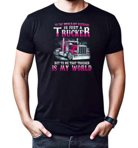 To The World My Husband Is Just A Trucker But To Me That Trucker Is My World T-Shirt