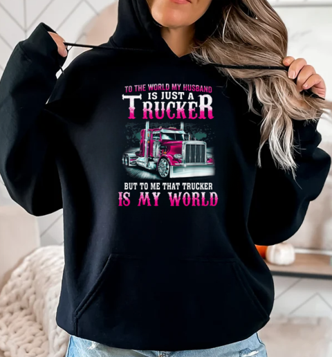 To The World My Husband Is Just A Trucker But To Me That Trucker Is My World T-Shirt Unisex Hoodie