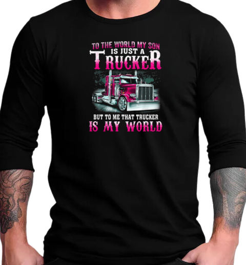 To The World My Son Is Just A Trucker But To Me That Trucker Is My World T-Shirt Long Sleeved T-shirt 