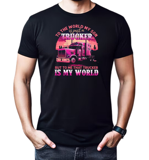 To The World My Son Is Just A Trucker To Me That Trucker Is My World T-Shirt