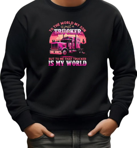 To The World My Son Is Just A Trucker To Me That Trucker Is My World T-Shirt Unisex Sweatshirt