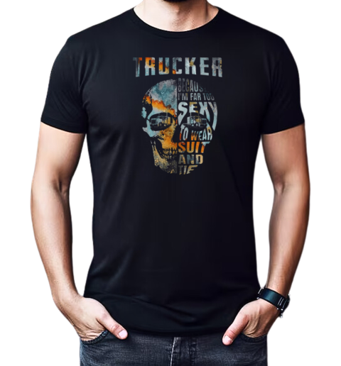 Trucker Because I'm Far Too Sexy To Wear Suit And Tie T-Shirt