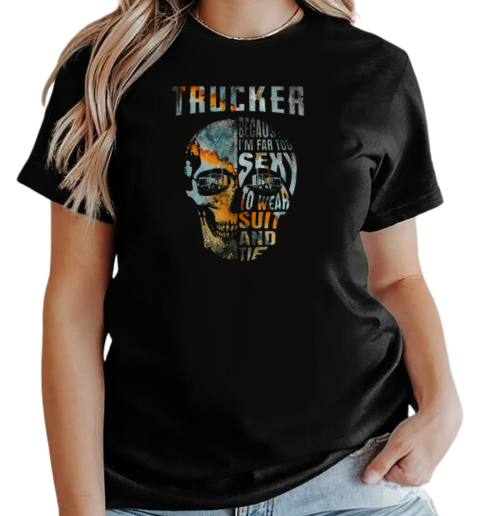 Trucker Because I'm Far Too Sexy To Wear Suit And Tie T-Shirt Classic Women's T-shirt