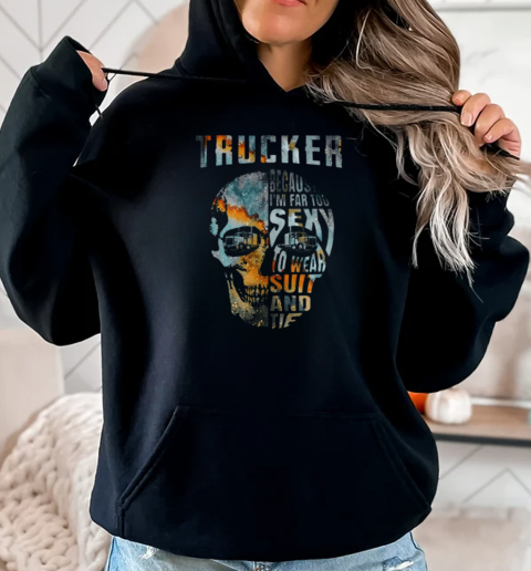 Trucker Because I'm Far Too Sexy To Wear Suit And Tie T-Shirt Unisex Hoodie