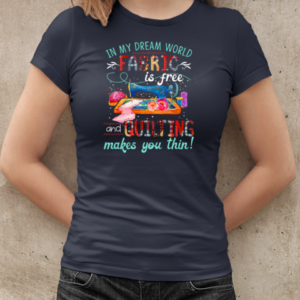 In My Dream World Fabric Is Free And Quilting Makes You Thin  Classic Women's T-shirt