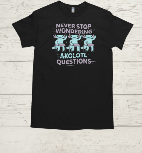 Never Stop Wondering Axolotl Questions T-Shirt