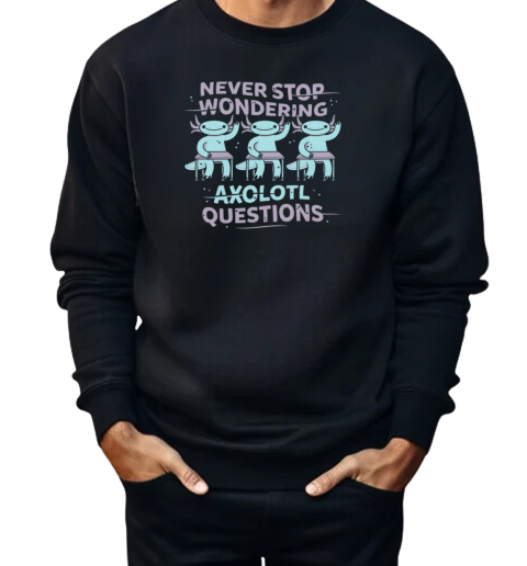 Never Stop Wondering Axolotl Questions  Unisex Sweatshirt