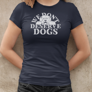 We Don't Deserve Dogs  Classic Women's T-shirt