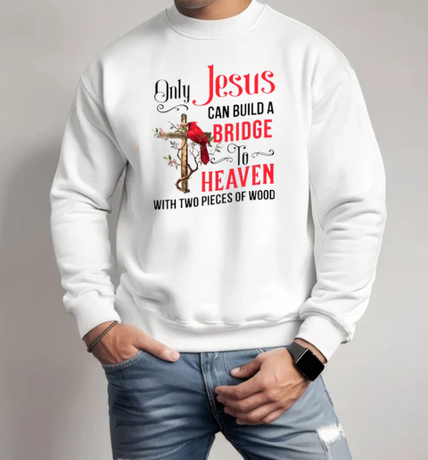 Cardinal Only Jesus Can Build A Bridge To Heaven With Two Pieces Of Wood T-Shirt Unisex Sweatshirt