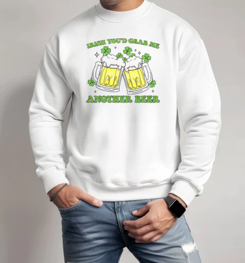 Funny Irish You'd Bring Me Another Beer T-Shirt Unisex Sweatshirt