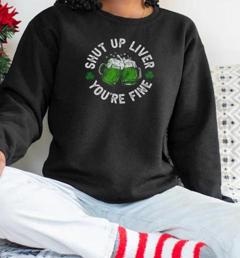 Funny Shut Up Liver You're Fine St Patricks Day Beer Mug T-Shirt Unisex Sweatshirt