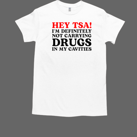 Hey Tsa I'm Definitely Not Carrying Drugs In My Cavities T-Shirt