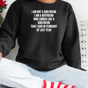 I Am Not A Girlfriend I Am Not Boyfriend Who Looked Like A Girlfriend That I Had In February Of Last Year T-Shirt Unisex Sweatshirt