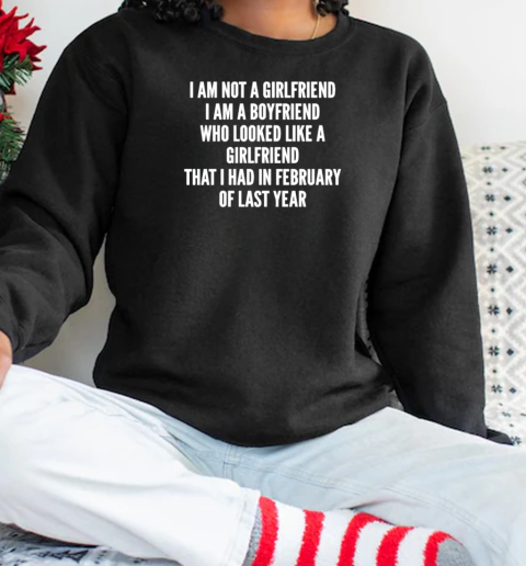 I Am Not A Girlfriend I Am Not Boyfriend Who Looked Like A Girlfriend That I Had In February Of Last Year T-Shirt Unisex Sweatshirt