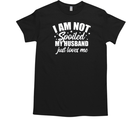 I Am Not Spoiled My Husband Just Loves Me Funny Wife T-Shirt