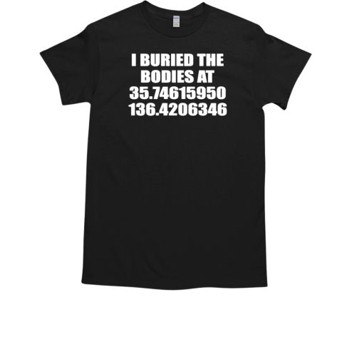 I Buried The Bodies At 35.74615950 136.4206346 T-Shirt