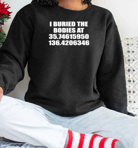 I Buried The Bodies At 35.74615950 136.4206346 T-Shirt Unisex Sweatshirt