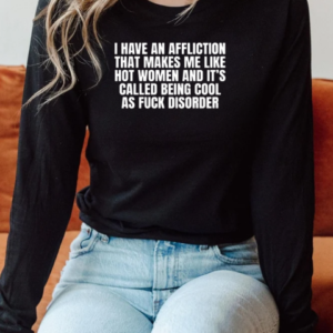 I Have An Affliction That Makes Me Like Hot Women And It's Called Being Cool As Fuck Disorder T-Shirt Long Sleeved T-shirt