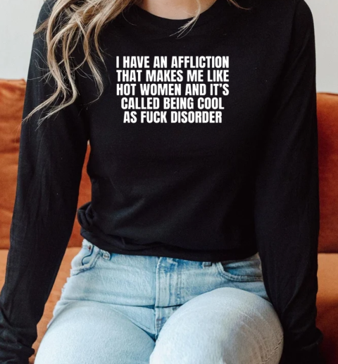 I Have An Affliction That Makes Me Like Hot Women And It's Called Being Cool As Fuck Disorder T-Shirt Long Sleeved T-shirt