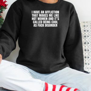 I Have An Affliction That Makes Me Like Hot Women And It's Called Being Cool As Fuck Disorder T-Shirt Unisex Sweatshirt
