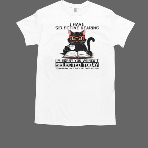 I Have Selective Hearing You Weren't Selected Cat T-Shirt