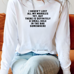 I Haven't Lost All My Marbles Yet But There Is Definitely A Small Hole In The Bag Somewhere T-Shirt Long Sleeved T-shirt