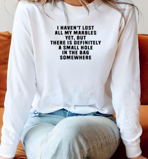 I Haven't Lost All My Marbles Yet But There Is Definitely A Small Hole In The Bag Somewhere T-Shirt Long Sleeved T-shirt