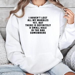 I Haven't Lost All My Marbles Yet But There Is Definitely A Small Hole In The Bag Somewhere T-Shirt Unisex Hoodie
