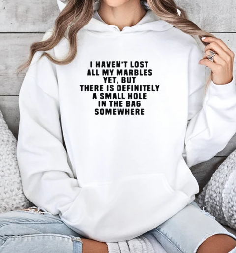 I Haven't Lost All My Marbles Yet But There Is Definitely A Small Hole In The Bag Somewhere T-Shirt Unisex Hoodie