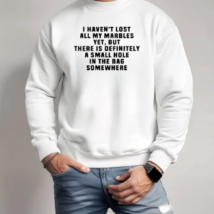 I Haven't Lost All My Marbles Yet But There Is Definitely A Small Hole In The Bag Somewhere T-Shirt Unisex Sweatshirt