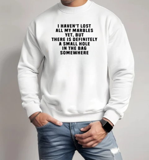 I Haven't Lost All My Marbles Yet But There Is Definitely A Small Hole In The Bag Somewhere T-Shirt Unisex Sweatshirt