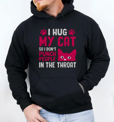 I Hug My Cat So I Don't Punch People In The Throat T-Shirt Unisex Hoodie