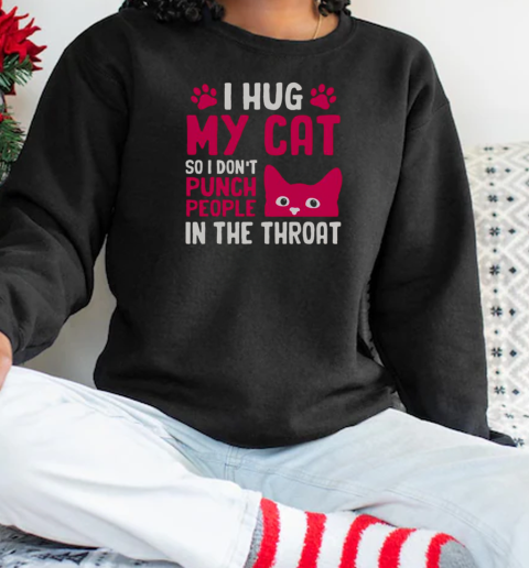 I Hug My Cat So I Don't Punch People In The Throat T-Shirt Unisex Sweatshirt