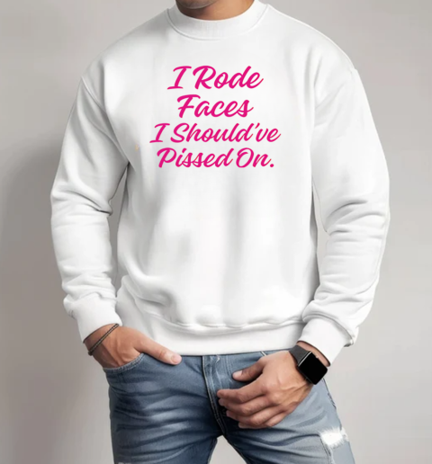 I Rode Faces I Should've Pissed On T-Shirt Unisex Sweatshirt