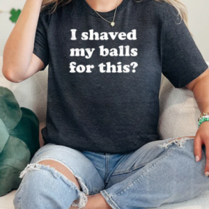 I Shaved My Balls For This T-Shirt Classic Women's T-shirt