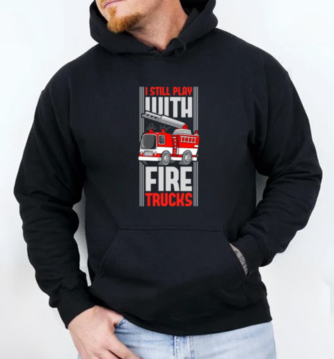 I Still Play With Fire Trucks Fireman Fire Rescue T-Shirt Unisex Hoodie